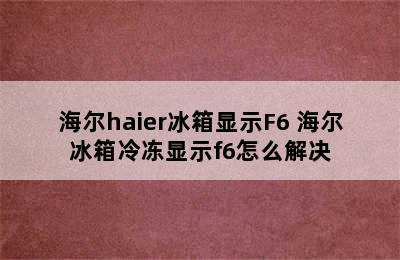 海尔haier冰箱显示F6 海尔冰箱冷冻显示f6怎么解决